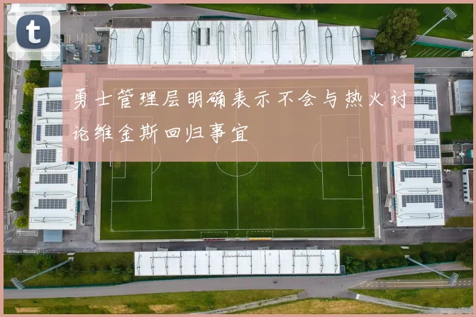 勇士管理层明确表示不会与热火讨论维金斯回归事宜