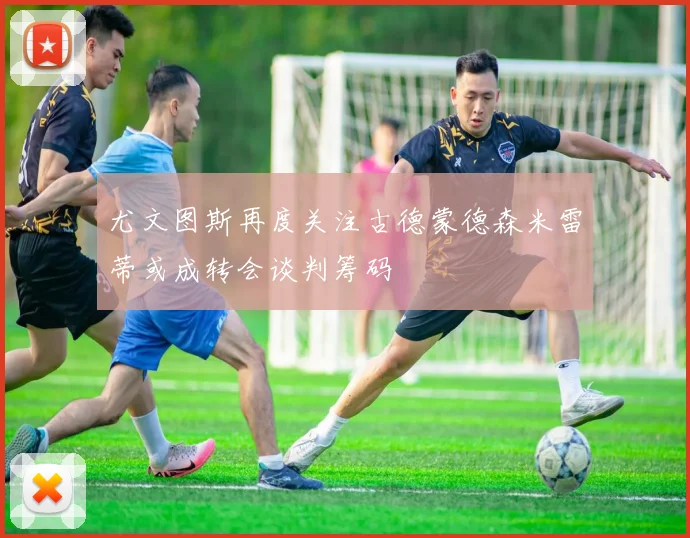 尤文图斯再度关注古德蒙德森米雷蒂或成转会谈判筹码