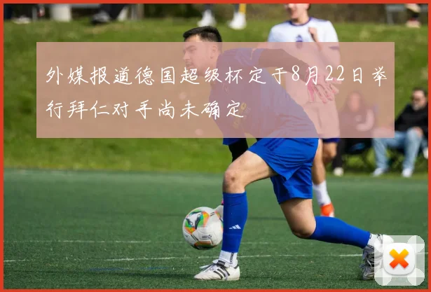 外媒报道德国超级杯定于8月22日举行拜仁对手尚未确定