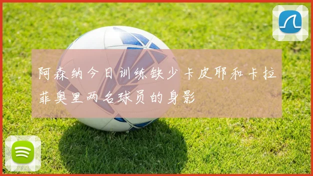 阿森纳今日训练缺少卡皮耶和卡拉菲奥里两名球员的身影
