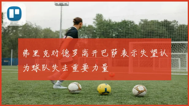 弗里克对德罗离开巴萨表示失望认为球队失去重要力量