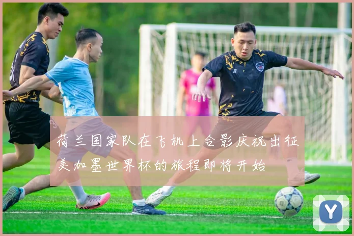 荷兰国家队在飞机上合影庆祝出征美加墨世界杯的旅程即将开始
