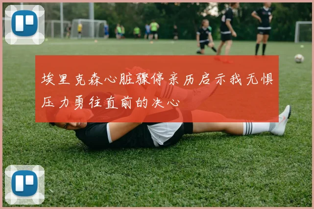 埃里克森心脏骤停亲历启示我无惧压力勇往直前的决心