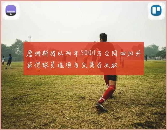 詹姆斯将以两年5000万合同回归并获得球员选项与交易否决权