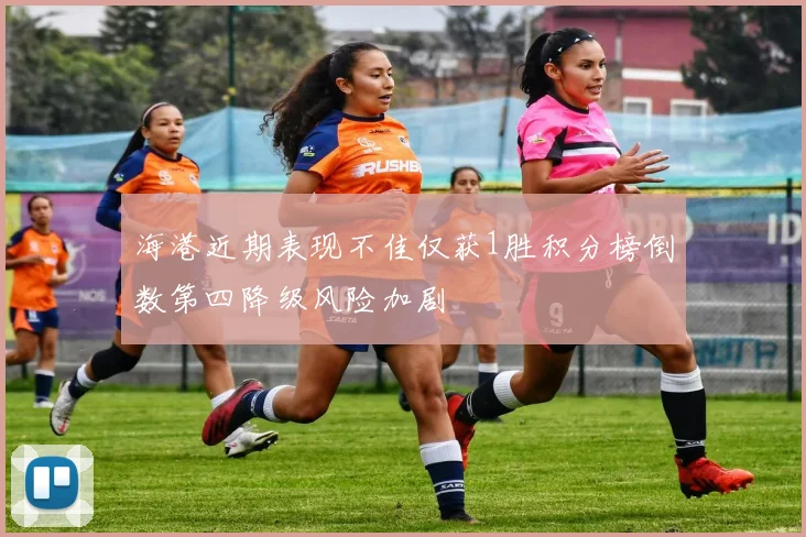 海港近期表现不佳仅获1胜积分榜倒数第四降级风险加剧