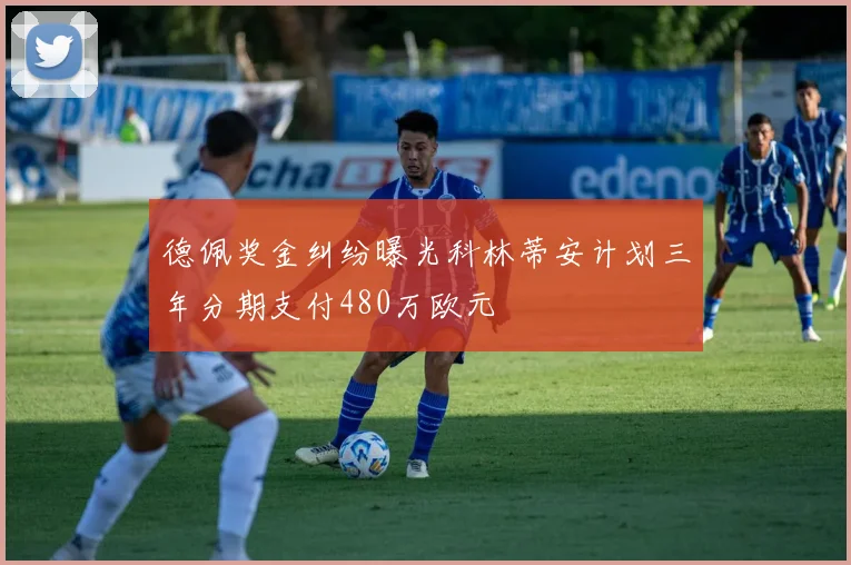 德佩奖金纠纷曝光科林蒂安计划三年分期支付480万欧元