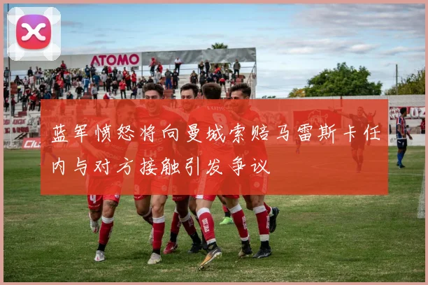 蓝军愤怒将向曼城索赔马雷斯卡任内与对方接触引发争议