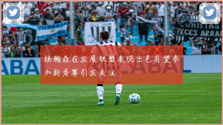 杨瀚森在发展联盟表现出色有望参加新秀赛引发关注