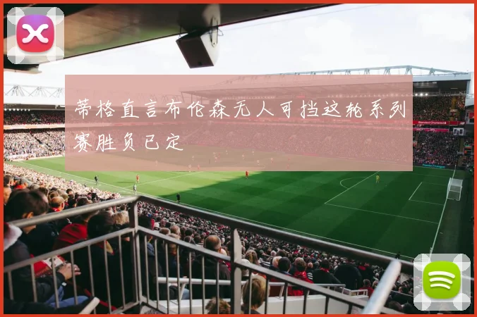 蒂格直言布伦森无人可挡这轮系列赛胜负已定