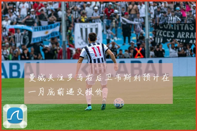 曼城关注罗马右后卫韦斯利预计在一月底前递交报价