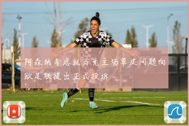 阿森纳考虑就马竞主场草皮问题向欧足联提出正式投诉