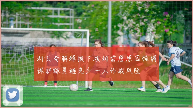 科瓦奇解释换下埃姆雷詹原因强调保护球员避免少一人作战风险