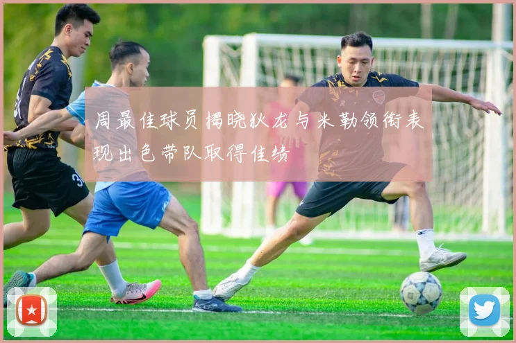 周最佳球员揭晓狄龙与米勒领衔表现出色带队取得佳绩