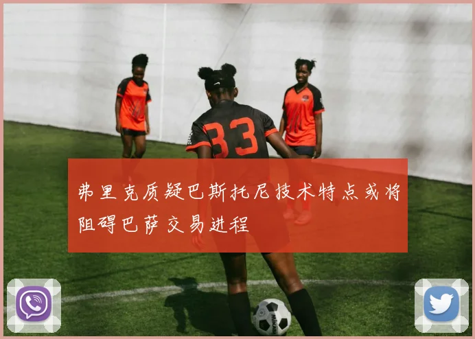 弗里克质疑巴斯托尼技术特点或将阻碍巴萨交易进程